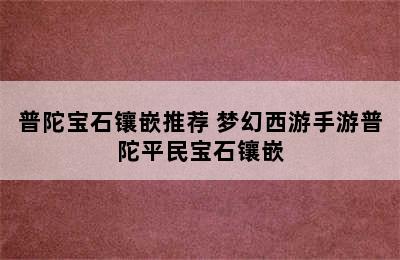 普陀宝石镶嵌推荐 梦幻西游手游普陀平民宝石镶嵌